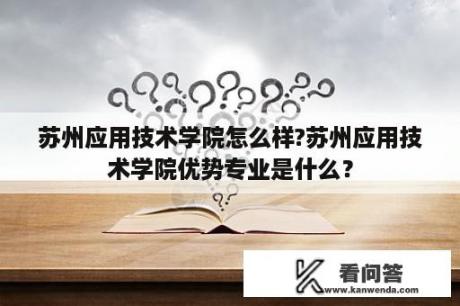 苏州应用技术学院怎么样?苏州应用技术学院优势专业是什么？