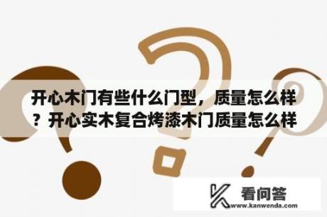 开心木门有些什么门型，质量怎么样？开心实木复合烤漆木门质量怎么样？