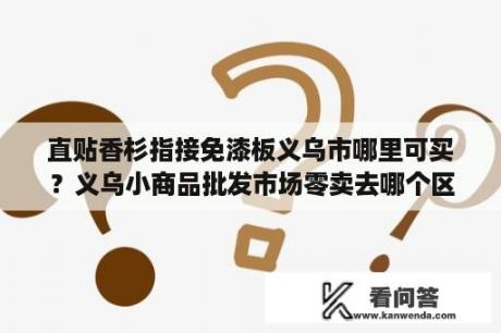 直贴香杉指接免漆板义乌市哪里可买？义乌小商品批发市场零卖去哪个区？