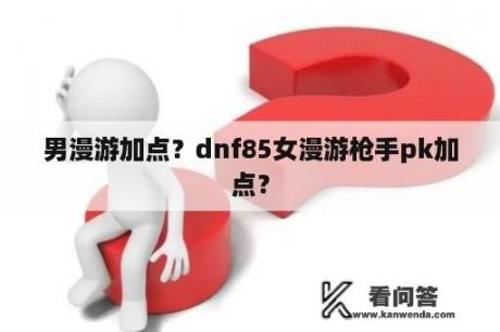 男漫游加点？dnf85女漫游枪手pk加点？