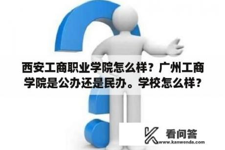 西安工商职业学院怎么样？广州工商学院是公办还是民办。学校怎么样？