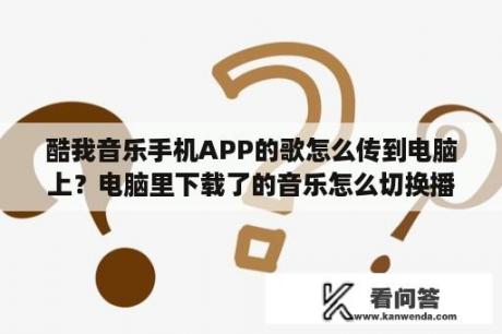 酷我音乐手机APP的歌怎么传到电脑上？电脑里下载了的音乐怎么切换播放源？