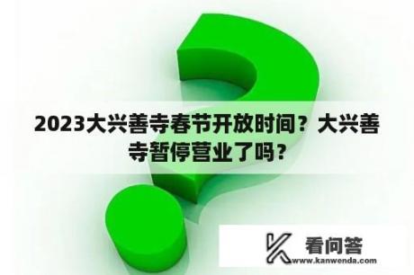 2023大兴善寺春节开放时间？大兴善寺暂停营业了吗？