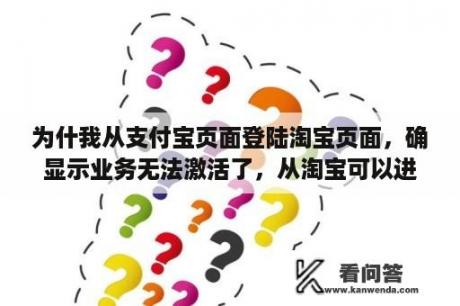 为什我从支付宝页面登陆淘宝页面，确显示业务无法激活了，从淘宝可以进入支付宝？淘宝显示你在本店已被限制购买啥意思？