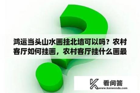 鸿运当头山水画挂北墙可以吗？农村客厅如何挂画，农村客厅挂什么画最好？