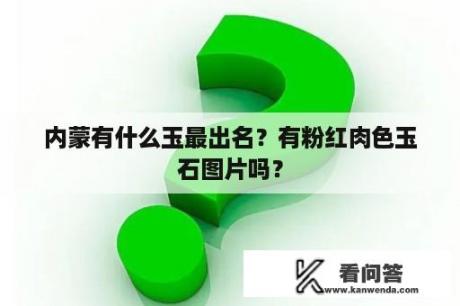 内蒙有什么玉最出名？有粉红肉色玉石图片吗？