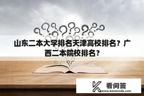 山东二本大学排名天津高校排名？广西二本院校排名？