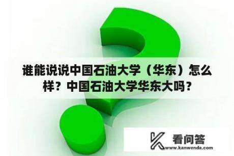 谁能说说中国石油大学（华东）怎么样？中国石油大学华东大吗？