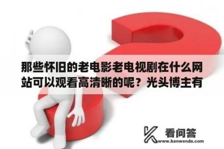 那些怀旧的老电影老电视剧在什么网站可以观看高清晰的呢？光头博主有哪些？