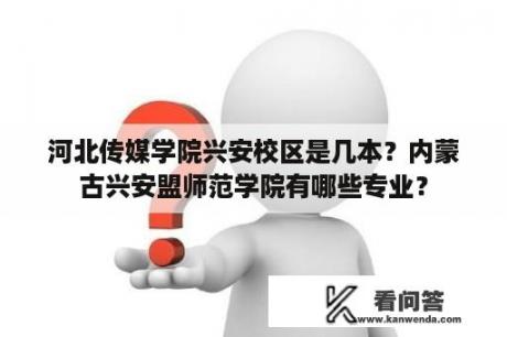 河北传媒学院兴安校区是几本？内蒙古兴安盟师范学院有哪些专业？