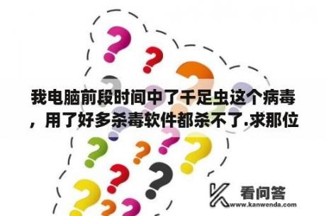 我电脑前段时间中了千足虫这个病毒，用了好多杀毒软件都杀不了.求那位高手帮帮忙？AdAntiHS这个木马病毒怎么杀啊？