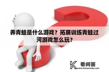 养青蛙是什么游戏？拓展训练青蛙过河游戏怎么玩？