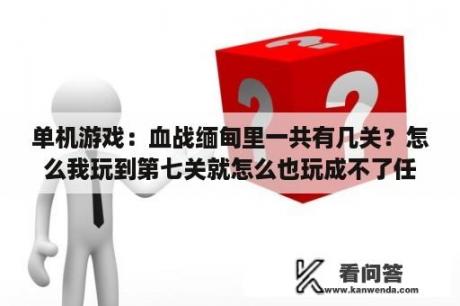 单机游戏：血战缅甸里一共有几关？怎么我玩到第七关就怎么也玩成不了任务了？血战缅甸在电脑上怎么下？