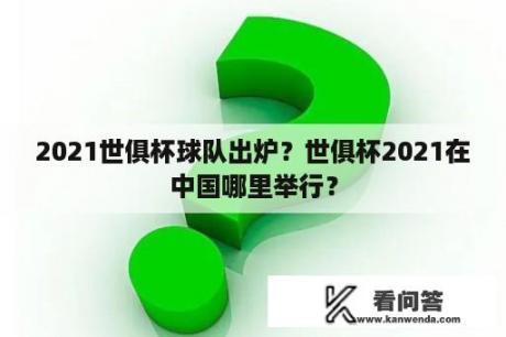 2021世俱杯球队出炉？世俱杯2021在中国哪里举行？