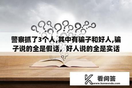 警察抓了3个人,其中有骗子和好人,骗子说的全是假话，好人说的全是实话。a说:b和c是骗子。b说:我不是骗子？为什么老是怀疑别人对我说谎呢？