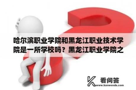 哈尔滨职业学院和黑龙江职业技术学院是一所学校吗？黑龙江职业学院之前叫什么名字？