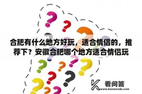 合肥有什么地方好玩，适合情侣的，推荐下？安徽合肥哪个地方适合情侣玩？