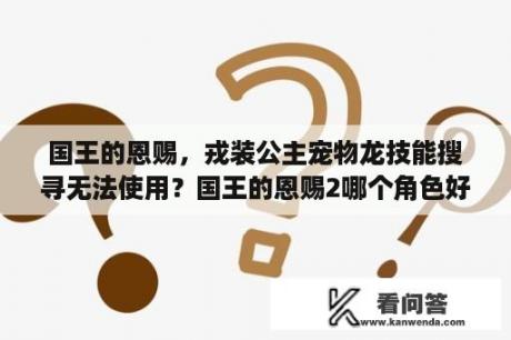 国王的恩赐，戎装公主宠物龙技能搜寻无法使用？国王的恩赐2哪个角色好？