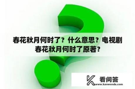 春花秋月何时了？什么意思？电视剧春花秋月何时了原著？