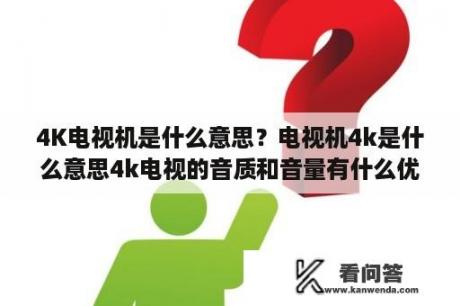 4K电视机是什么意思？电视机4k是什么意思4k电视的音质和音量有什么优势？