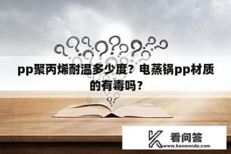 pp聚丙烯耐温多少度？电蒸锅pp材质的有毒吗？