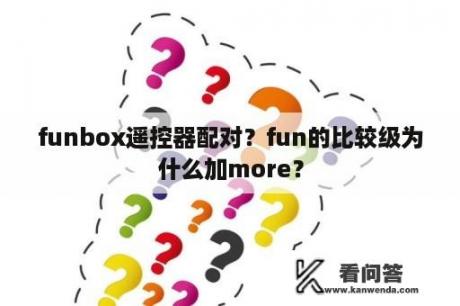 funbox遥控器配对？fun的比较级为什么加more？