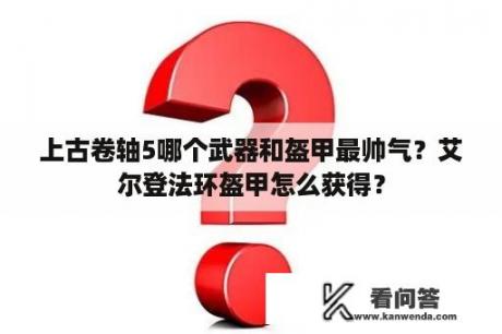 上古卷轴5哪个武器和盔甲最帅气？艾尔登法环盔甲怎么获得？