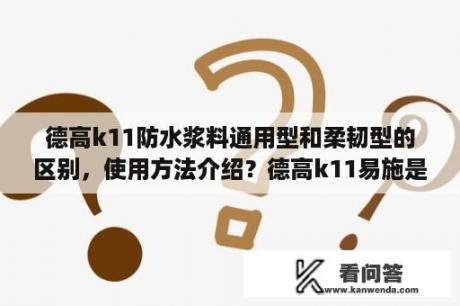 德高k11防水浆料通用型和柔韧型的区别，使用方法介绍？德高k11易施是刚性还是柔性？