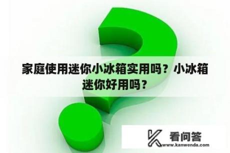 家庭使用迷你小冰箱实用吗？小冰箱迷你好用吗？