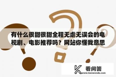 有什么很甜很甜全程无虐无误会的电视剧、电影推荐吗？网站你懂我意思正能量免费观看不用下载