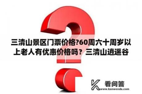 三清山景区门票价格?60周六十周岁以上老人有优惠价格吗？三清山逍遥谷景区和三清山有什么区别？