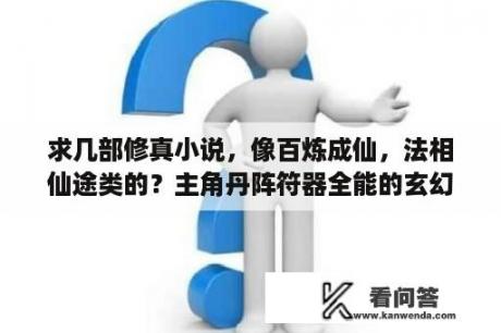 求几部修真小说，像百炼成仙，法相仙途类的？主角丹阵符器全能的玄幻小说？