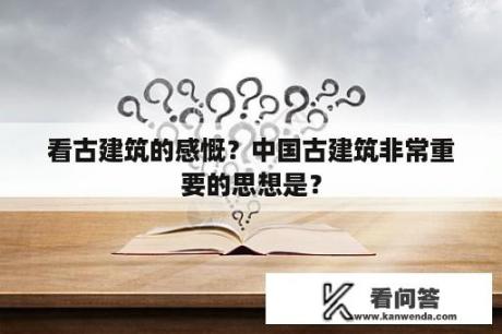 看古建筑的感慨？中国古建筑非常重要的思想是？