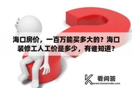 海口房价，一百万能买多大的？海口装修工人工价是多少，有谁知道？