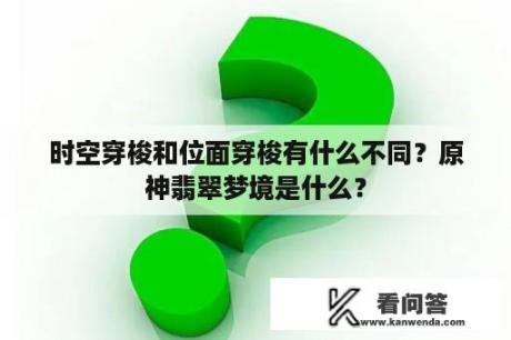 时空穿梭和位面穿梭有什么不同？原神翡翠梦境是什么？