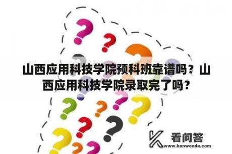 山西应用科技学院预科班靠谱吗？山西应用科技学院录取完了吗？