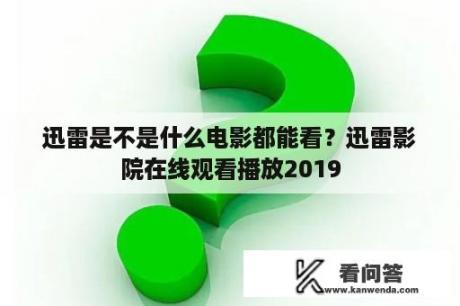 迅雷是不是什么电影都能看？迅雷影院在线观看播放2019