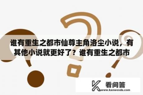 谁有重生之都市仙尊主角洛尘小说，有其他小说就更好了？谁有重生之都市仙尊主角洛尘小说，还有多的其他小说更好了？