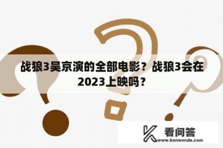 战狼3吴京演的全部电影？战狼3会在2023上映吗？