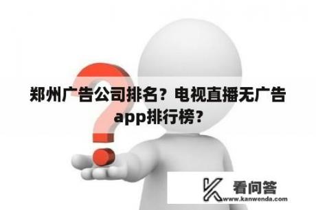 郑州广告公司排名？电视直播无广告app排行榜？