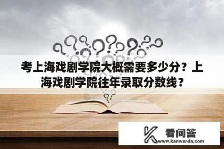 考上海戏剧学院大概需要多少分？上海戏剧学院往年录取分数线？