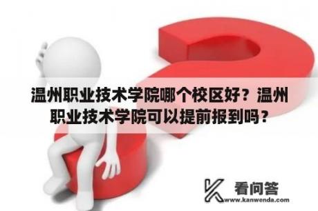 温州职业技术学院哪个校区好？温州职业技术学院可以提前报到吗？