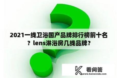 2021一线卫浴国产品牌排行榜前十名？lens淋浴房几线品牌？