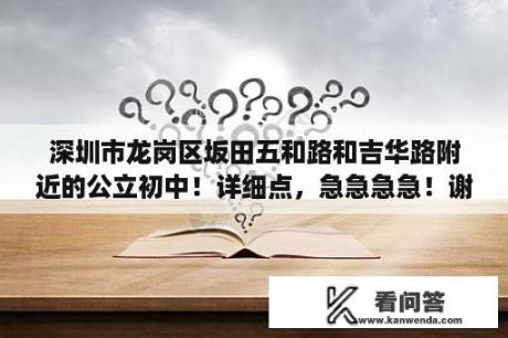 深圳市龙岗区坂田五和路和吉华路附近的公立初中！详细点，急急急急！谢谢？深外高中是公立吗？