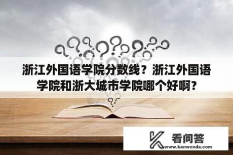 浙江外国语学院分数线？浙江外国语学院和浙大城市学院哪个好啊？