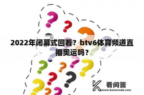 2022年闭幕式回看？btv6体育频道直播奥运吗？