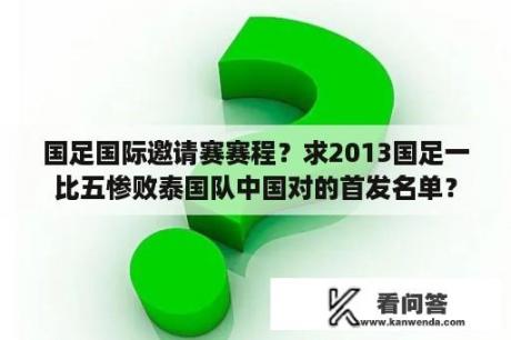 国足国际邀请赛赛程？求2013国足一比五惨败泰国队中国对的首发名单？