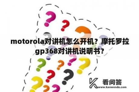 motorola对讲机怎么开机？摩托罗拉gp368对讲机说明书？