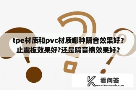 tpe材质和pvc材质哪种隔音效果好？止震板效果好?还是隔音棉效果好？