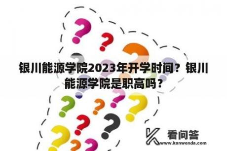 银川能源学院2023年开学时间？银川能源学院是职高吗？